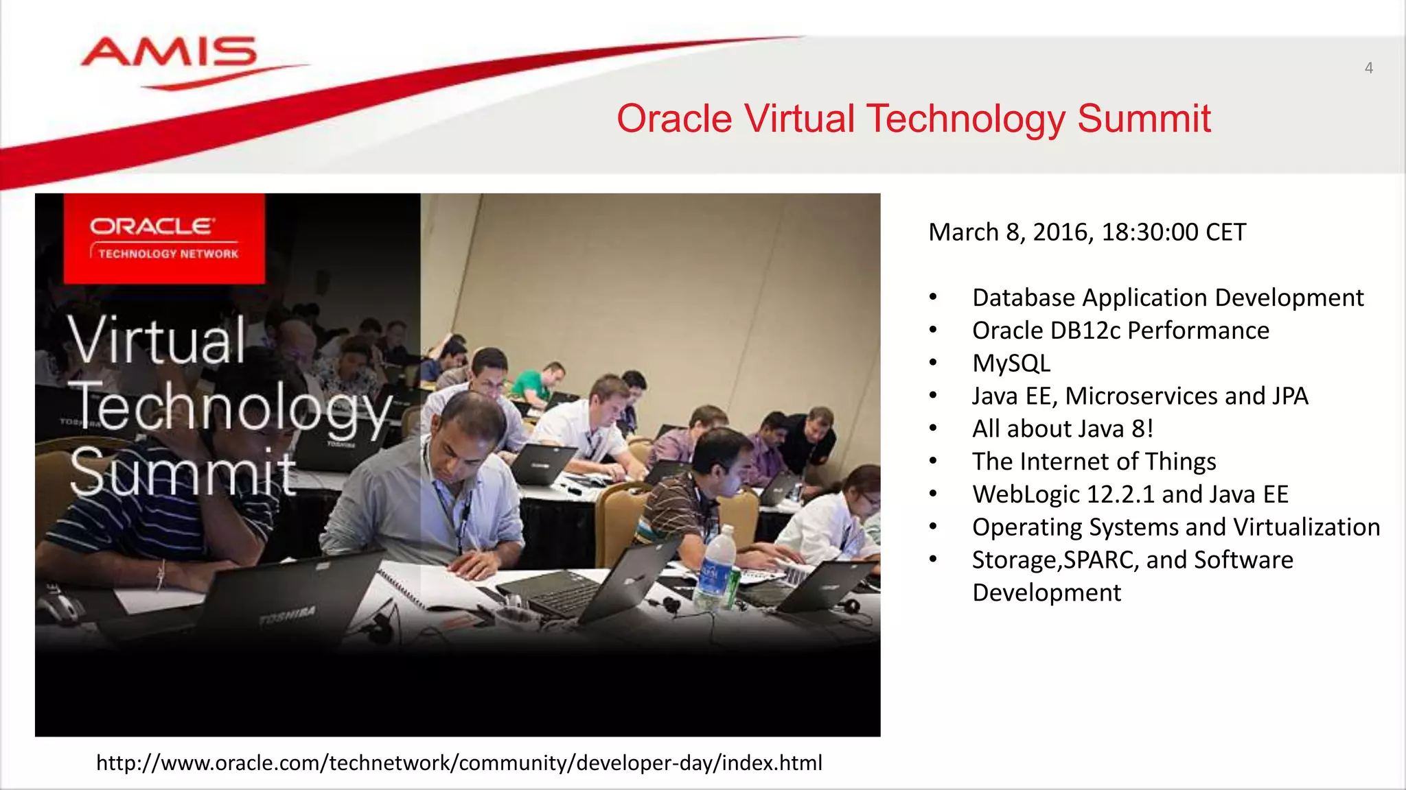 4
Oracle Virtual Technology Summit
http://www.oracle.com/technetwork/community/developer-day/index.html
March 8, 2016, 18:30:00 CET
• Database Application Development
• Oracle DB12c Performance
• MySQL
• Java EE, Microservices and JPA
• All about Java 8!
• The Internet of Things
• WebLogic 12.2.1 and Java EE
• Operating Systems and Virtualization
• Storage,SPARC, and Software
Development
 