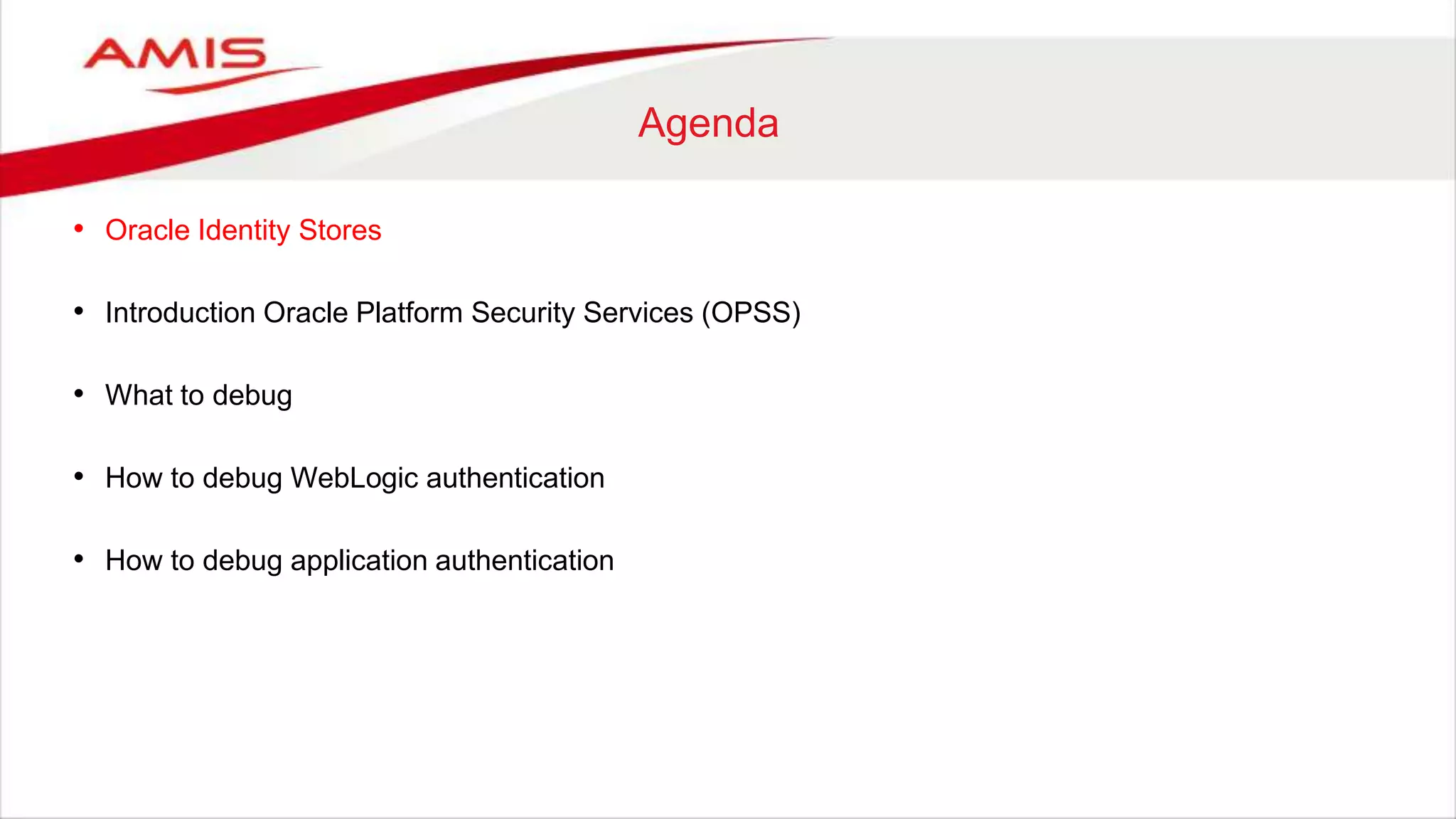 Agenda
• Oracle Identity Stores
• Introduction Oracle Platform Security Services (OPSS)
• What to debug
• How to debug WebLogic authentication
• How to debug application authentication
 