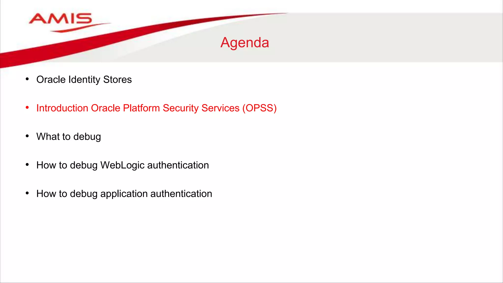 Agenda
• Oracle Identity Stores
• Introduction Oracle Platform Security Services (OPSS)
• What to debug
• How to debug WebLogic authentication
• How to debug application authentication
 