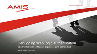 OGh Oracle Fusion Middleware Experience 2016 bij FIGI Zeist
Maarten Smeets, 16-02-2016
Debugging WebLogic authentication
 