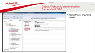 16
Debug WebLogic authentication
Embedded LDAP
• Notice the use of dynamic
groups
 