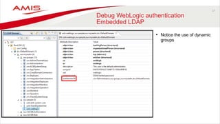 17
Debug WebLogic authentication
Embedded LDAP
• Notice the use of dynamic
groups
 