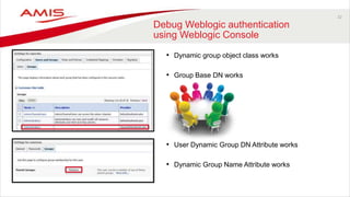 22
Debug Weblogic authentication
using Weblogic Console
• Dynamic group object class works
• Group Base DN works
• User Dynamic Group DN Attribute works
• Dynamic Group Name Attribute works
 