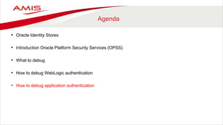 Agenda
• Oracle Identity Stores
• Introduction Oracle Platform Security Services (OPSS)
• What to debug
• How to debug WebLogic authentication
• How to debug application authentication
 