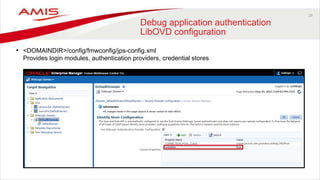 29
Debug application authentication
LibOVD configuration
• <DOMAINDIR>/config/fmwconfig/jps-config.xml
Provides login modules, authentication providers, credential stores
 