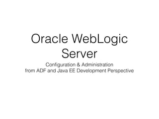 Oracle WebLogic
Server
Configuration & Administration
from ADF and Java EE Development Perspective

 