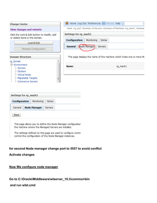 for second Node manager change port to 5557 to avoid conflict
Activate changes


Now We configure node manager


Go to C:OracleMiddlewarewlserver_10.3commonbin
and run wlst.cmd
 