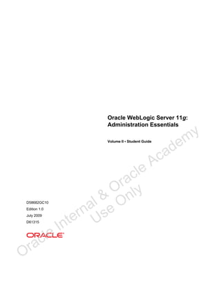 Oracle WebLogic Server 11g:
Administration Essentials
Volume II • Student Guide
D58682GC10
Edition 1.0
July 2009
D61315
Oracle Internal &
Oracle Academy
Use Only
 