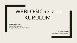 WEBLOGIC 12.2.1.1
KURULUM
M.Fevzi Korkutata
Oracle ACE Associate
Principal MiddlewareConsultant
Ali Onur Aktepe
Middleware Administrator
 