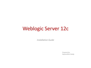 Weblogic Server 12c 
Installation Guide 
Prepared by: 
Rajavardhan Reddy 
 