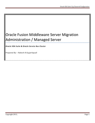 Oracle SOA Suite 11g Clustered Configuration




Oracle Fusion Middleware Server Migration
Administration / Managed Server
Oracle SOA Suite & Oracle Service Bus Cluster


Prepared By – Rakesh B Gujjarlapudi




Copyright 2013,                                                                     Page 1
 