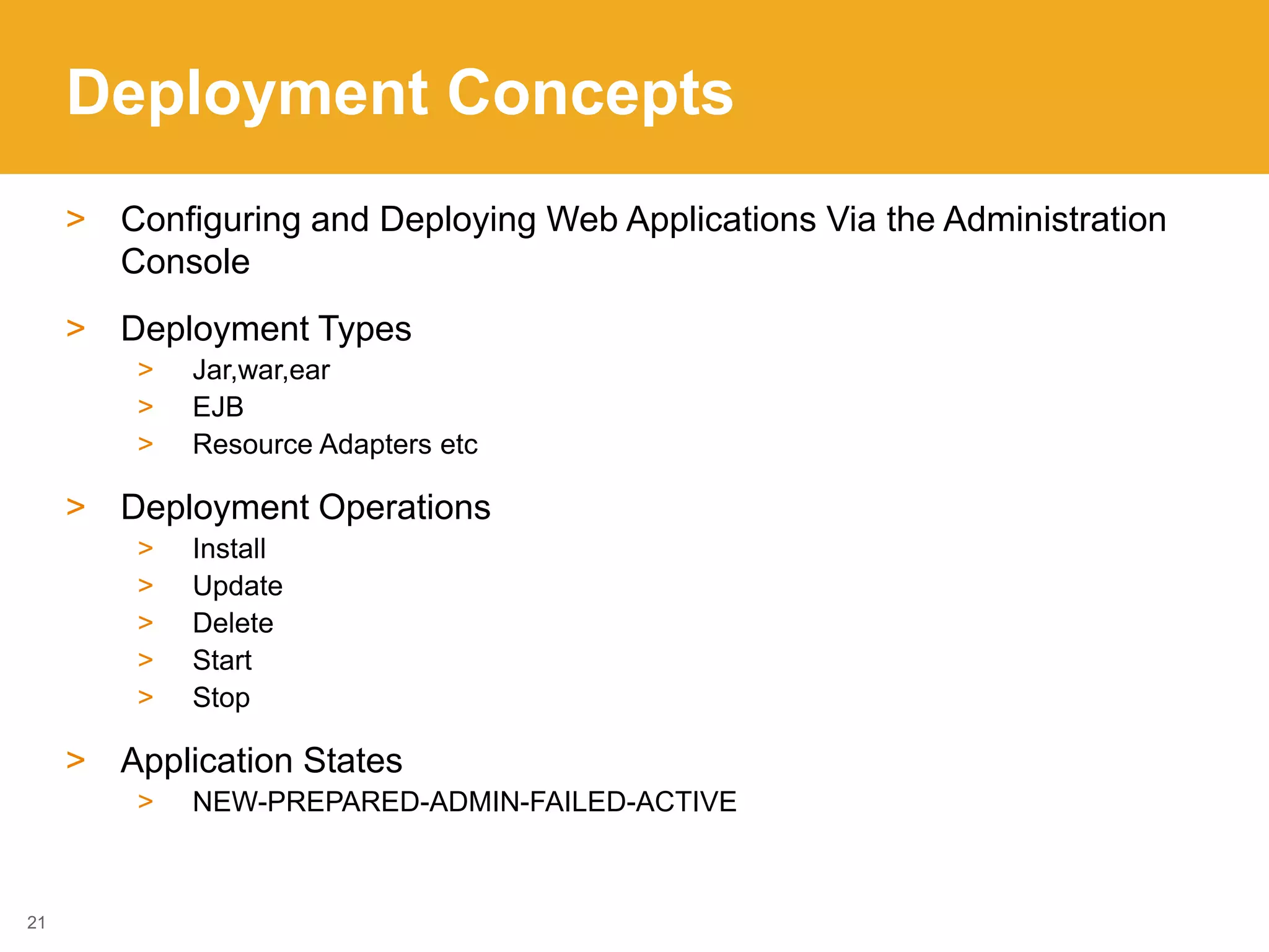 Deployment Concepts
> Configuring and Deploying Web Applications Via the Administration
Console
> Deployment Types
> Jar,war,ear
> EJB
> Resource Adapters etc
> Deployment Operations
> Install
> Update
> Delete
> Start
> Stop
> Application States
> NEW-PREPARED-ADMIN-FAILED-ACTIVE
21
 