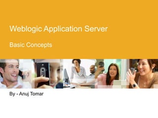 Weblogic Application Server
Basic Concepts
By - Anuj Tomar
 