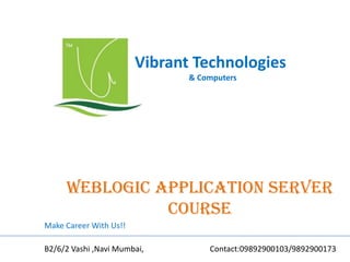 Vibrant Technologies
& Computers
Weblogic application server
COURSE
Make Career With Us!!
B2/6/2 Vashi ,Navi Mumbai, Contact:09892900103/9892900173
 
