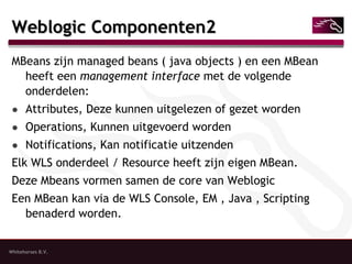 Weblogic Componenten2 <ul><li>MBeans zijn managed beans ( java objects ) en een MBean heeft een  management interface  met...