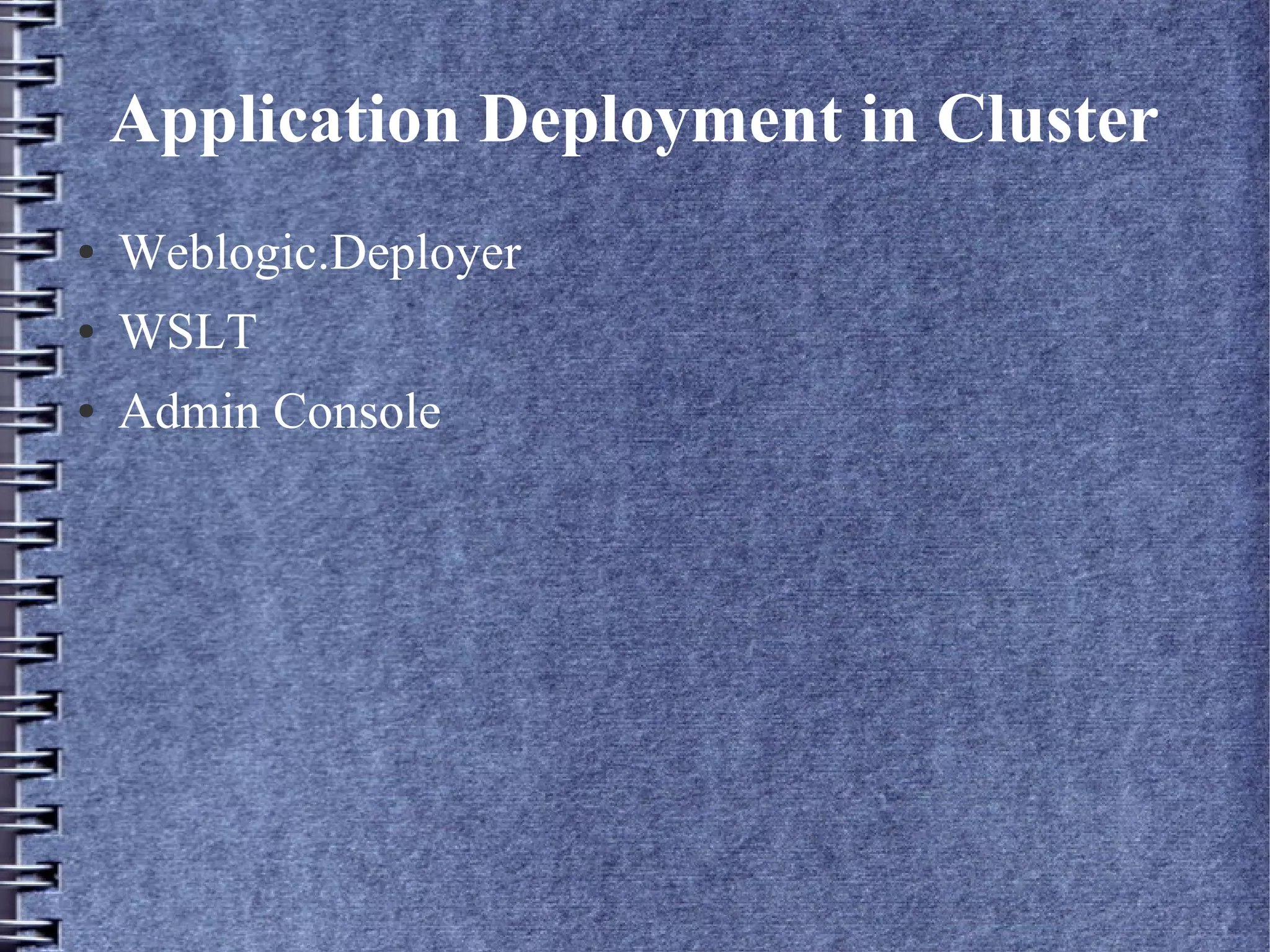 Application Deployment in Cluster
● Weblogic.Deployer
● WSLT
● Admin Console
 