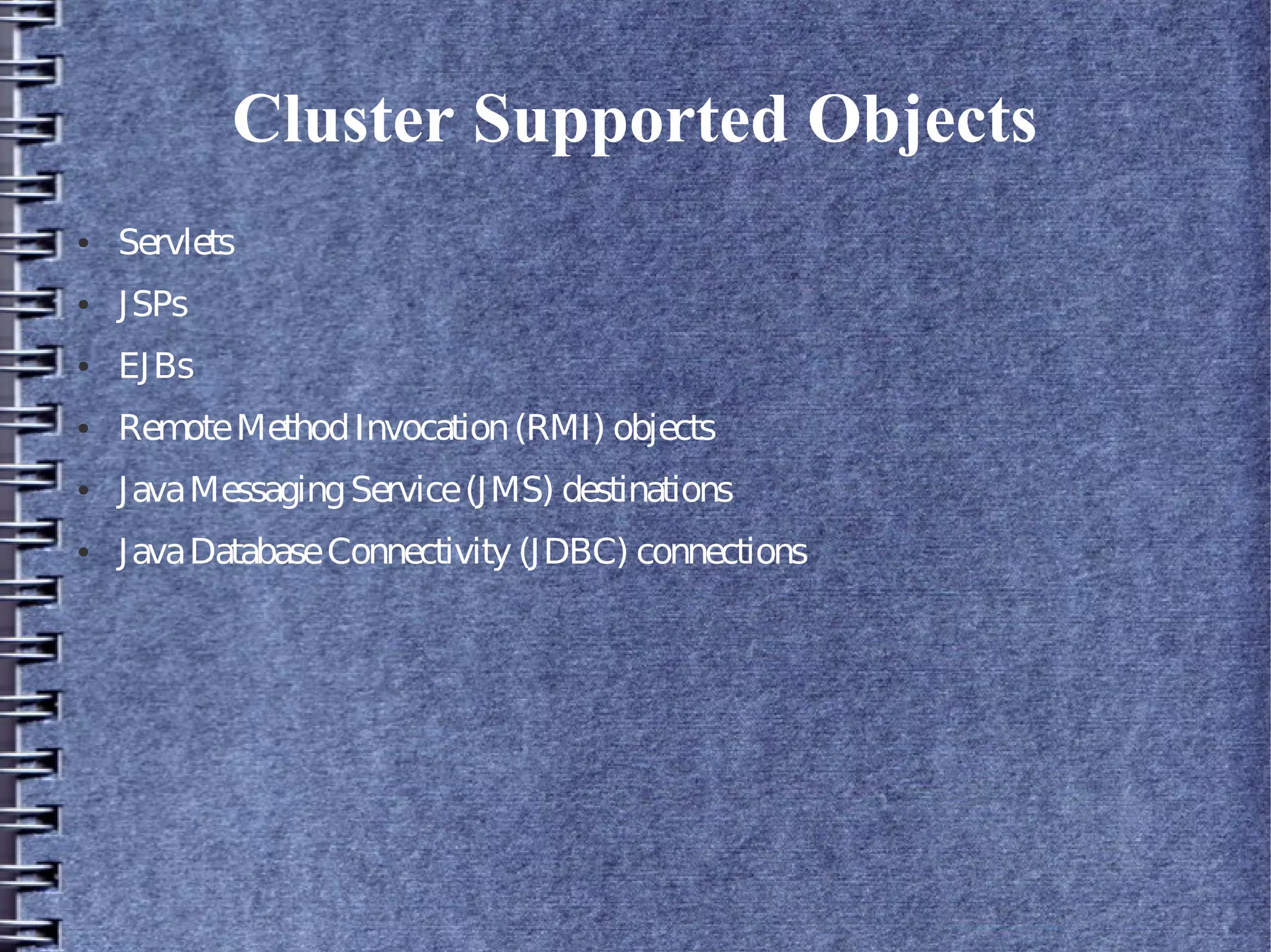 Cluster Supported Objects
● Servlets
● JSPs
● EJBs
● RemoteMethodInvocation(RMI) objects
● JavaMessagingService(JMS) destinations
● JavaDatabaseConnectivity (JDBC) connections
 