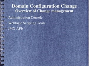 Domain Configuration Change
Overview of Change management
● Administration Console
● Weblogic Scripting Tools
● JMX APIs
 