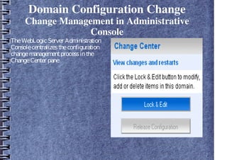 Domain Configuration Change
Change Management in Administrative
Console
TheWebLogicServer Administration
Consolecentralizestheconfiguration
changemanagementprocessinthe
ChangeCenter pane
 