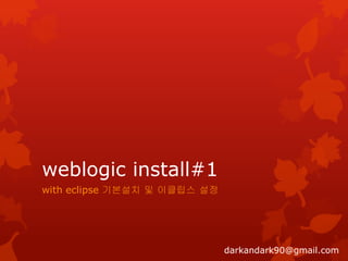 weblogic install#1
with eclipse 기본설치 및 이클립스 설정

darkandark90@gmail.com

 