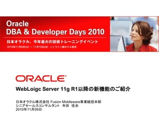 WebLoigc Server 11g R1以降の新機能のご紹介

日本オラクル株式会社 Fusion Middleware事業統括本部
シニアセールスコンサルタント 寺田 佳央
2010年11月09日
 