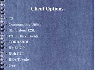 Client Options
● T3
● Commandline Utility
● Stand alone J2SE
● J2EE Thick Clients
● CORBA/IDL
● RMI-IIOP
● Rich GUI
● BEA Tuxedo
● C++
 