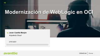 Modernización de WebLogic en OCI
27/01/2021
Javier Castilla Manjón
Arquitecto Cloud
 