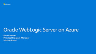 Oracle WebLogic Server on Azure
Reza Rahman
Principal Program Manager
Java on Azure
 