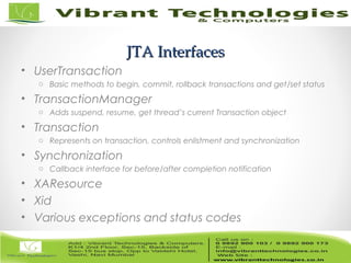 12/82
JTA InterfacesJTA Interfaces
• UserTransaction
o Basic methods to begin, commit, rollback transactions and get/set status
• TransactionManager
o Adds suspend, resume, get thread’s current Transaction object
• Transaction
o Represents on transaction, controls enlistment and synchronization
• Synchronization
o Callback interface for before/after completion notification
• XAResource
• Xid
• Various exceptions and status codes
 