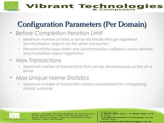 15/82
Configuration Parameters (Per Domain)Configuration Parameters (Per Domain)
• Before Completion Iteration Limit
o Maximum number of times a server will iterate through registered
Synchronization objects for the same transaction
o Prevents infinite loops when one Synchronization callback causes another
Synchronization object registration
• Max Transactions
o Maximum number of transactions that can be simultaneously active on a
server
• Max Unique Name Statistics
o Maximum number of transaction names remembered for categorizing
statistic subtotals
 