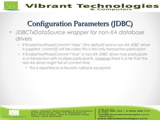 19/82
Configuration Parameters (JDBC)Configuration Parameters (JDBC)
• JDBCTxDataSource wrapper for non-XA database
drivers
o If EnableTwoPhaseCommit=“false” (the default) and a non-XA JDBC driver
is supplied, commit() will fail unless this is the only transaction participant
o If EnableTwoPhaseCommit=“true” a non-XA JDBC driver may participate
in a transaction with multiple participants, however there is a risk that the
non-XA driver might fail at commit time
• This is reported as a heuristic rollback exception
 