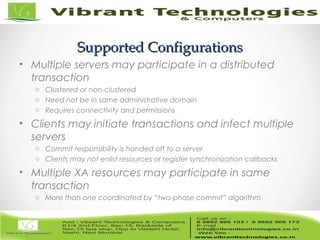 7/82
Supported ConfigurationsSupported Configurations
• Multiple servers may participate in a distributed
transaction
o Clustered or non-clustered
o Need not be in same administrative domain
o Requires connectivity and permissions
• Clients may initiate transactions and infect multiple
servers
o Commit responsibility is handed off to a server
o Clients may not enlist resources or register synchronization callbacks
• Multiple XA resources may participate in same
transaction
o More than one coordinated by “two-phase commit” algorithm
 