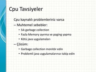 Cpu Tavsiyeler
Cpu kaynaklı problemleriniz varsa
– Muhtemel sebebler:
• Sık garbage collection
• Fazla Memory ayırma ve paging yapma
• Kötü java uygulamaları
– Çözüm:
• Garbage collection monitör edin
• Problemli java uygulamalarınızı takip edin
 