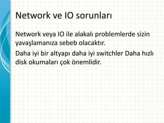 Network ve IO sorunları
Network veya IO ile alakalı problemlerde sizin
yavaşlamanıza sebeb olacaktır.
Daha iyi bir altyapı daha iyi switchler Daha hızlı
disk okumaları çok önemlidir.
 