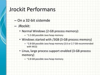 Jrockit Performans
– On a 32-bit sistemde
– JRockit:
• Normal Windows (2-GB process memory):
– ~1.5 GB possible Java heap memory
• Windows started with /3GB (3-GB process memory)
– ~2.8 GB possible Java heap memory (2.6 or 2.7 GB recommended
with WLS)
• Linux, large process support enabled (3-GB process
memory)
– ~2.8 GB possible Java heap memory
 