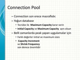 Connection Pool
– Connection son erece masraflıdır.
– Yoğun database
• Tecrübe ile Maximum Capacity karar verin
• Initial Capacity ve Maximum Capacity aynı olsun
– Belli zamanlarda peak yapan uygulamalar için
• Farklı değerler initial ve maximum sizes
• Capacity Increment
ve Shrink Frequency
son derece önemlidir
 