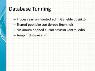 Database Tunning
– Process sayısını kontrol edin. Genelde düşüktür
– Shared pool size son derece önemlidir
– Maximum opened cursor sayısını kontrol edin
– Temp hızlı diske alın
 