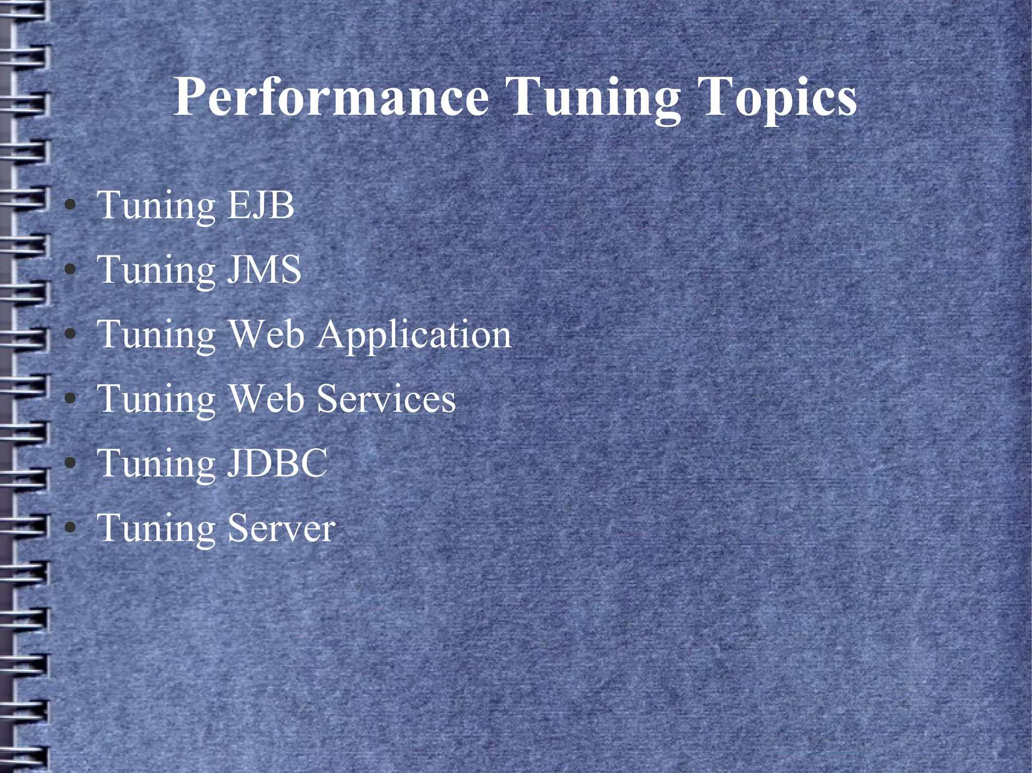 Performance Tuning Topics
● Tuning EJB
● Tuning JMS
● Tuning Web Application
● Tuning Web Services
● Tuning JDBC
● Tuning Server
 