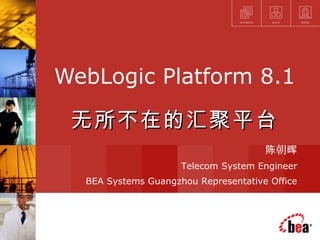 WebLogic Platform 8.1

 无所不在的汇聚平台
                                      陈朝晖
                     Telecom System Engineer
  BEA Systems Guangzhou Representative Office
 