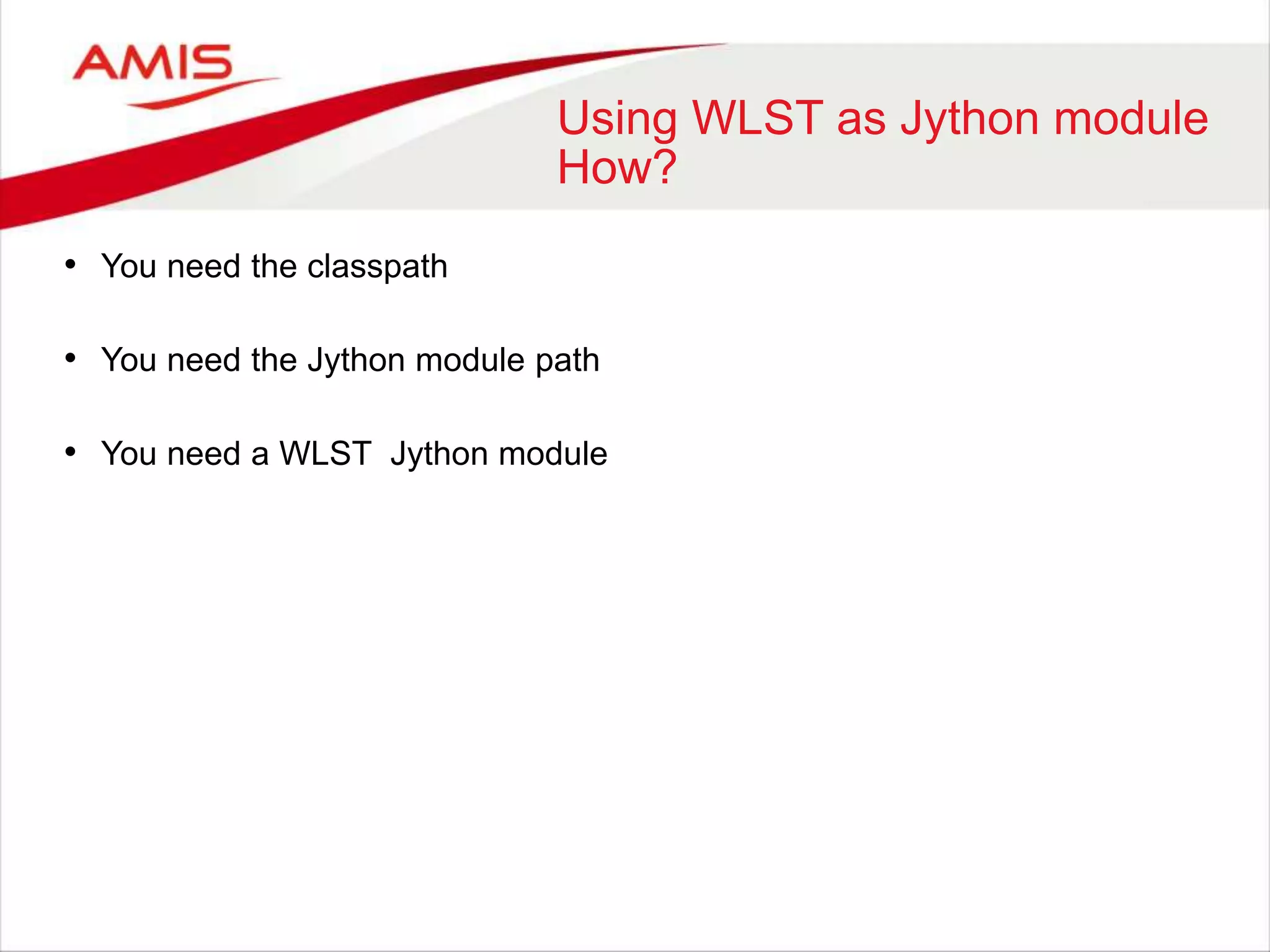 Using WLST as Jython module
How?
• You need the classpath
• You need the Jython module path
• You need a WLST Jython module
 