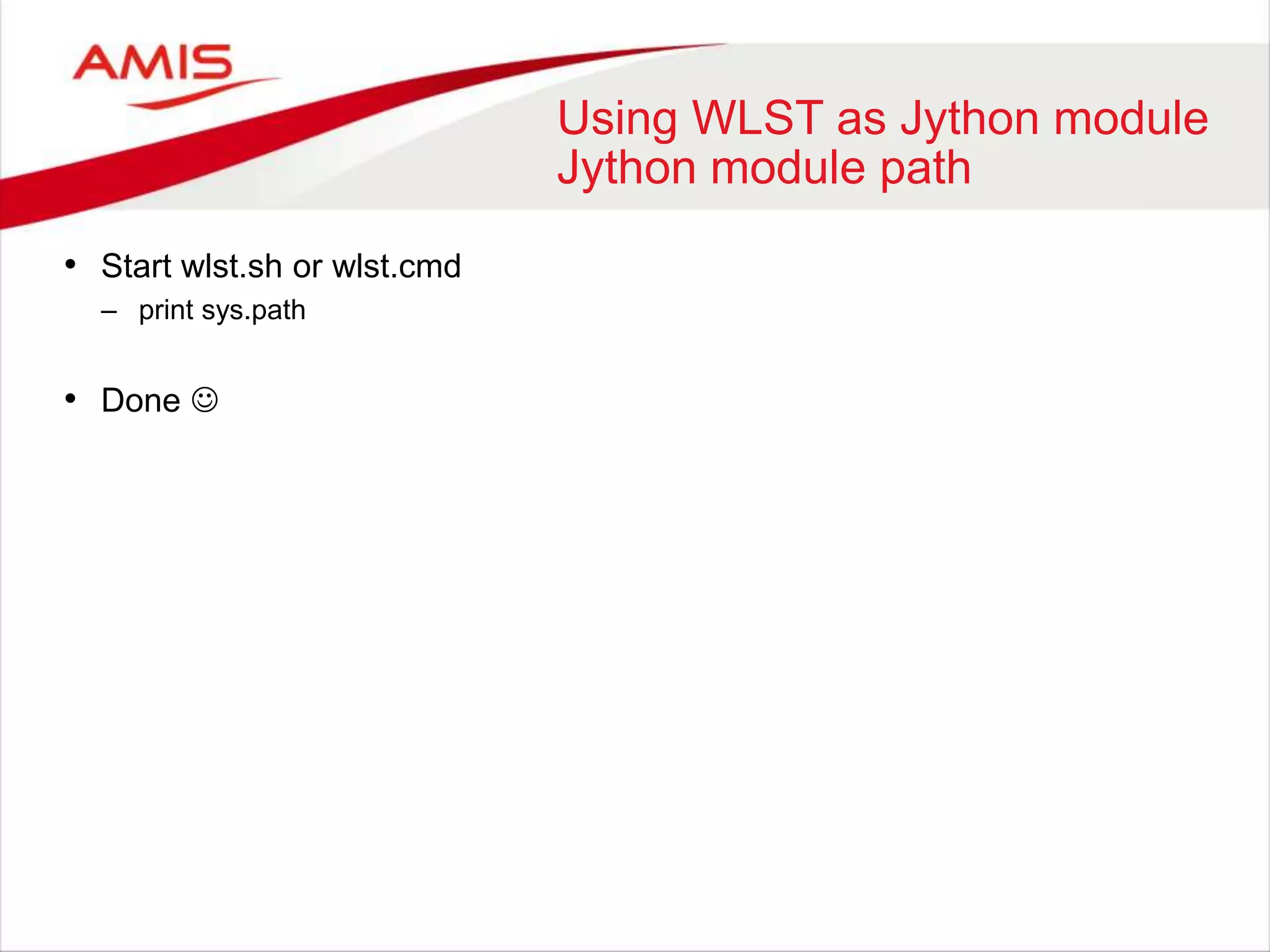 Using WLST as Jython module
Jython module path
• Start wlst.sh or wlst.cmd
– print sys.path
• Done 
 