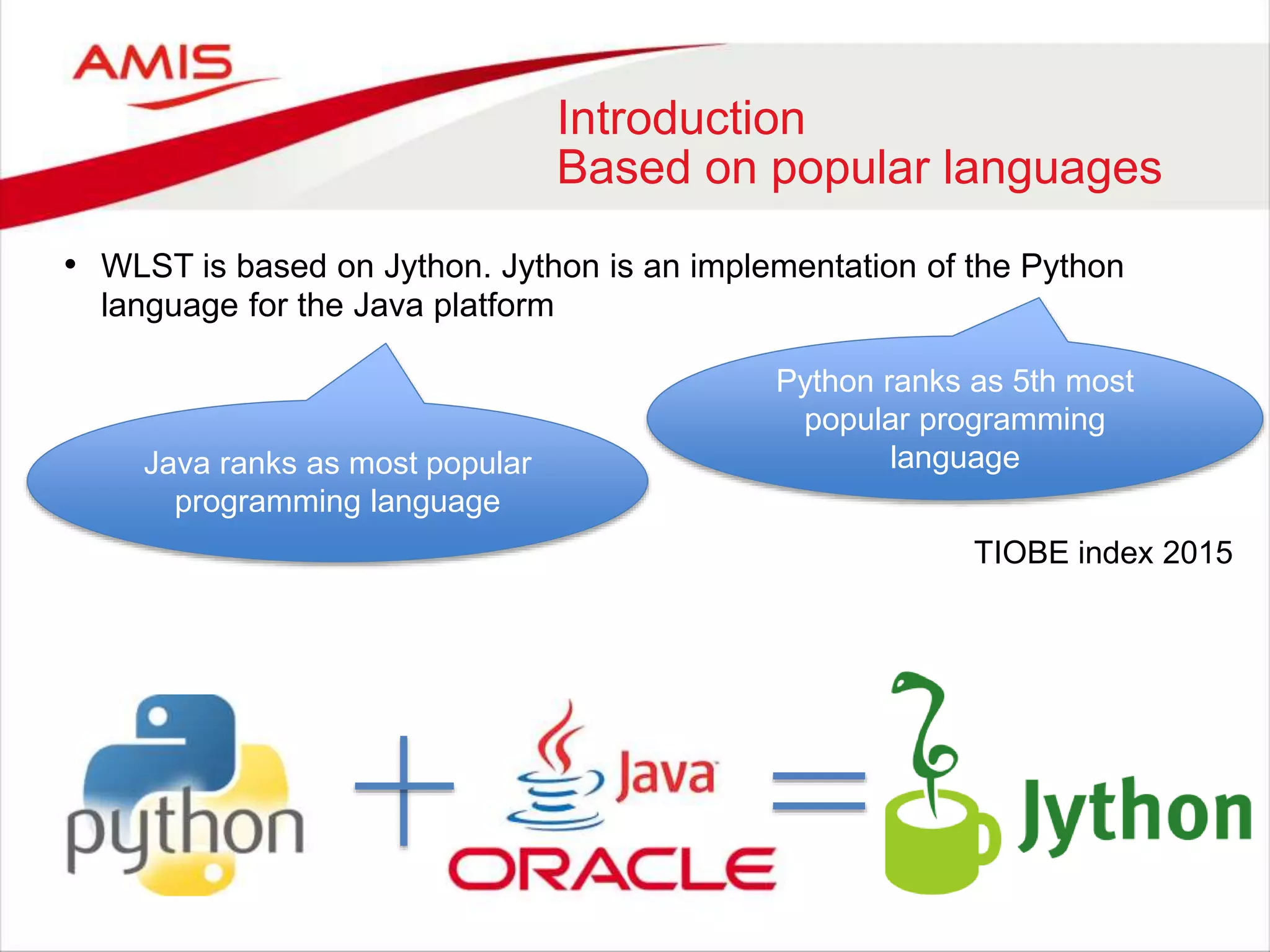 Introduction
Based on popular languages
• WLST is based on Jython. Jython is an implementation of the Python
language for the Java platform
Python ranks as 5th most
popular programming
languageJava ranks as most popular
programming language
TIOBE index 2015
 