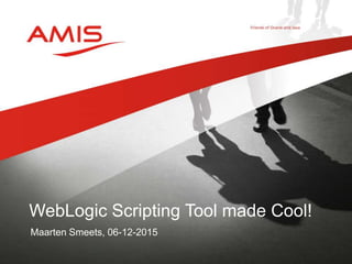 Maarten Smeets, 06-12-2015
WebLogic Scripting Tool made Cool!
 