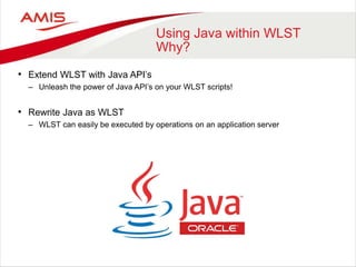 Using Java within WLST
Why?
• Extend WLST with Java API’s
– Unleash the power of Java API’s on your WLST scripts!
• Rewrite Java as WLST
– WLST can easily be executed by operations on an application server
 