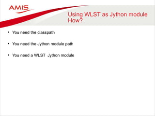 Using WLST as Jython module
How?
• You need the classpath
• You need the Jython module path
• You need a WLST Jython module
 