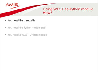 Using WLST as Jython module
How?
• You need the classpath
• You need the Jython module path
• You need a WLST Jython module
 