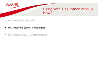 Using WLST as Jython module
How?
• You need the classpath
• You need the Jython module path
• You need a WLST Jython module
 