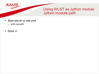 Using WLST as Jython module
Jython module path
• Start wlst.sh or wlst.cmd
– print sys.path
• Done 
 