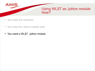 Using WLST as Jython module
How?
• You need the classpath
• You need the Jython module path
• You need a WLST Jython module
 