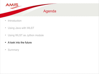 Agenda
• Introduction
• Using Java with WLST
• Using WLST as Jython module
• A look into the future
• Summary
 